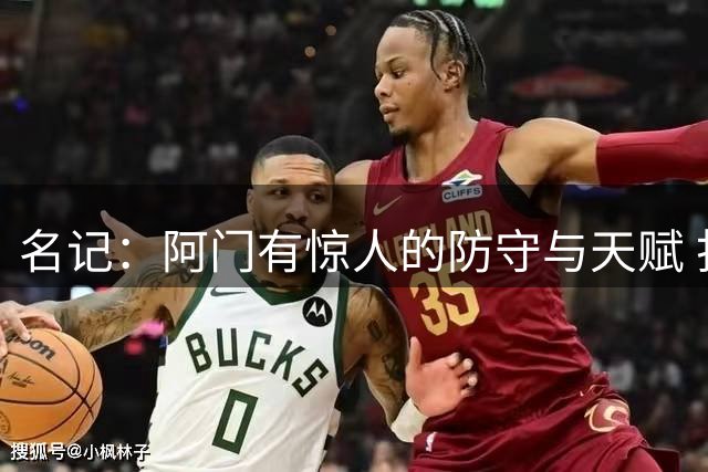 名记：阿门有惊人的防守与天赋 打球不惧对抗远胜昔日西蒙斯