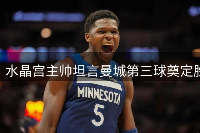 水晶宫主帅坦言曼城第三球奠定胜局 两连败后将做出调整